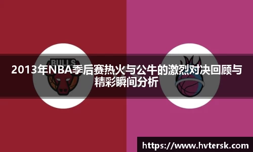 2013年NBA季后赛热火与公牛的激烈对决回顾与精彩瞬间分析