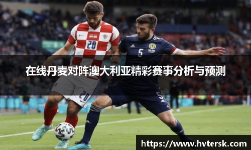 在线丹麦对阵澳大利亚精彩赛事分析与预测